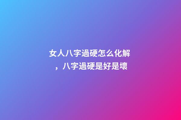 女人八字過硬怎么化解，八字過硬是好是壞